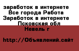 заработок в интернете - Все города Работа » Заработок в интернете   . Псковская обл.,Невель г.